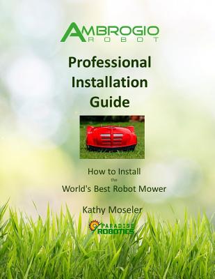 Ambrogio Robot Professional Installation Guide: How to Install the World's Best Robotic Lawn Mower By Kathy Moseler Cover Image