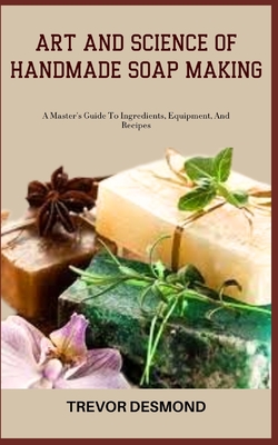 Art and Science of Handmade Soap Making: A Master's Guide To Ingredients, Equipment, And Recipes Cover Image