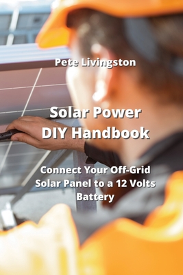 Solar Power DIY Handbook: Connect Your Off-Grid Solar Panel to a 12 Volts Battery Cover Image