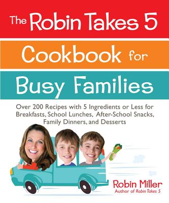 The Robin Takes 5 Cookbook for Busy Families: Over 200 Recipes with 5 Ingredients or Less for Breakfasts, School Lunches, After-School Snacks, Family Dinners, and Desserts