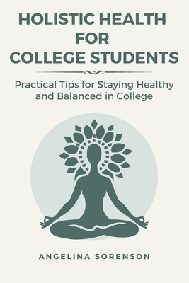 Holistic Health for College Students: Practical Tips for Staying Healthy and Balanced in College By Angelina Sorenson Cover Image