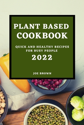 Plant Based Cookbook 2022: Quick and Healthy Recipes for Busy People Cover Image