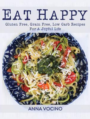 Eat Happy: Gluten Free, Grain Free, Low Carb Recipes for a Joyful Life By Anna Vocino Cover Image