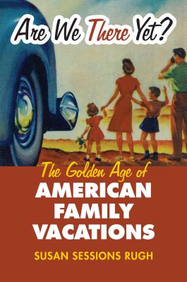 Are We There Yet?: The Golden Age of American Family Vacations By Susan Sessions Rugh Cover Image