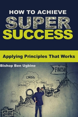 How to Achieve Super Success: Applying Principles that works Cover Image