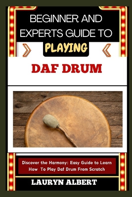 Beginners and Expert Guide to Playing Daf Drum: Discover And Master The Harmony: Easy Guide To Learn How To Play Daf Drum From Scratch Cover Image