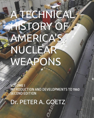 A Technical History of America's Nuclear Weapons: Volume I - Introduction and Developments to 1960 - Second Edition By Peter a. Goetz Cover Image