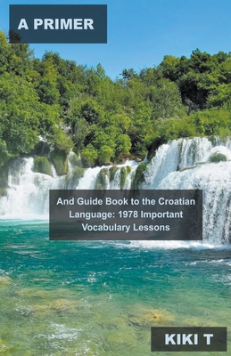 A Primer and Guide Book to the Croatian Language: 1978 Important Vocabulary Lessons By Kiki T Cover Image
