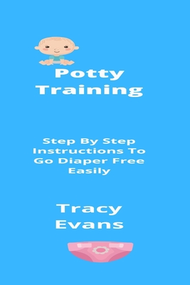 Potty Training: Step By Step Instructions To Go Diaper Free Easily By Tracy Evans Cover Image
