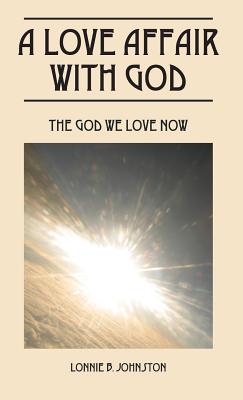 A Love Affair With God: The God We Love Now By Lonnie B. Johnston Cover Image