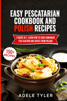 Easy Pescatarian Cookbook And Polish Recipes: 2 Books In 1: Learn How To Cook Homemade Fish Seafood And Dishes From Poland By Adele Tyler Cover Image