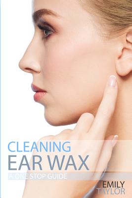 Cleaning Ear Wax: Remove Ear Wax Build Up with Our Simple, Quick, Effective Guide to Help You Self Care, Clean and Remove Wax from Your By Emily Taylor Cover Image