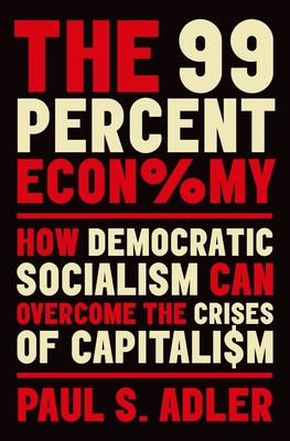 The 99 Percent Economy: How Democratic Socialism Can Overcome the Crises of Capitalism (Clarendon Lectures in Management Studies) By Paul S. Adler Cover Image