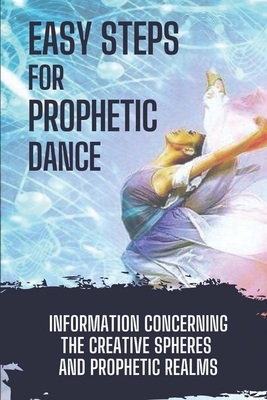 Easy Steps For Prophetic Dance: Information Concerning The Creative Spheres And Prophetic Realms: Prophetic Dance Bethel Cover Image