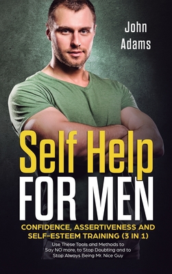 Self Help for Men: Confidence, Assertiveness and Self-Esteem Training (3 in 1) Use These Tools and Methods to Say NO more, to Stop Doubti