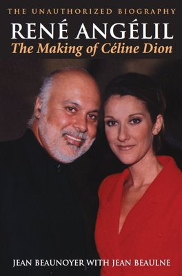 Rene Angelil: The Making of Celine Dion: The Unauthorized Biography By Jean Beaunoyer, Jean Beaulne (With) Cover Image