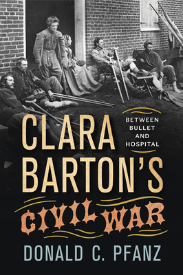 Clara Barton's Civil War: Between Bullet and Hospital By Donald C. Pfanz Cover Image