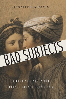 Bad Subjects: Libertine Lives in the French Atlantic, 1619–1814 (France Overseas: Studies in Empire and Decolonization) By Jennifer J. Davis Cover Image