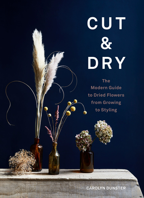 Cut & Dry: The Modern Guide to Dried Flowers from Growing to Styling Cover Image