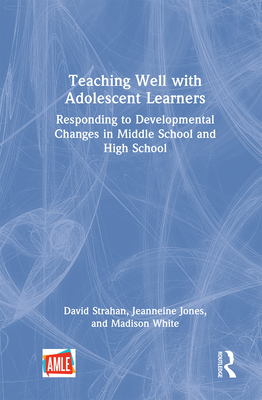 Teaching Well with Adolescent Learners: Responding to Developmental Changes in Middle School and High School By David Strahan, Jeanneine Jones, Madison White Cover Image