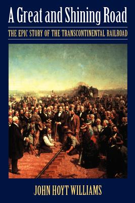 A Great and Shining Road: The Epic Story of the Transcontinental Railroad By John Hoyt Williams Cover Image