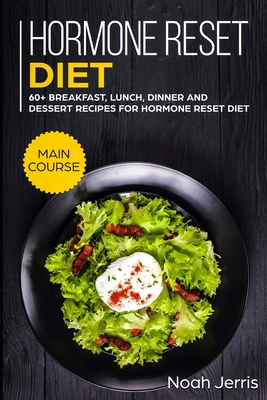 Hormone Reset Diet: MAIN COURSE - 60+ Breakfast, Lunch, Dinner and Dessert Recipes for Hormone Reset Diet By Noah Jerris Cover Image