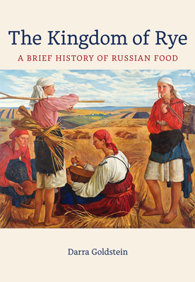 The Kingdom of Rye: A Brief History of Russian Food (California Studies in Food and Culture #77)
