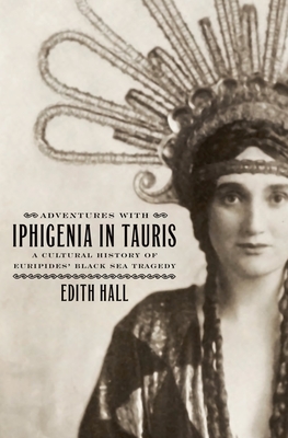 Adventures with Iphigenia in Tauris: A Cultural History of Euripides' Black Sea Tragedy (Onassis Hellenic Culture)