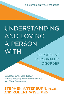 Understanding and Loving a Person with Borderline Personality Disorder: Biblical and Practical Wisdom to Build Empathy, Preserve Boundaries, and Show Compassion (The Arterburn Wellness Series) Cover Image