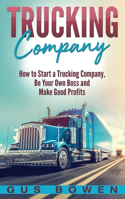 Trucking Company: How to Start a Trucking Company, Be Your Own Boss, and Make Good Profits By Gus Bowen Cover Image