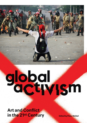 Global Activism: Art and Conflict in the 21st Century By Peter Weibel (Editor) Cover Image