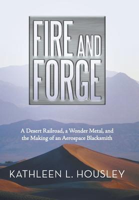 Fire and Forge: A Desert Railroad, a Wonder Metal, and the Making of an Aerospace Blacksmith By Kathleen L. Housley Cover Image