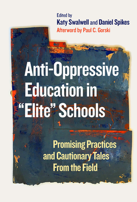 Anti-Oppressive Education in Elite Schools: Promising Practices and Cautionary Tales from the Field By Katy Swalwell (Editor), Daniel Spikes (Editor), Paul C. Gorski (Afterword by) Cover Image