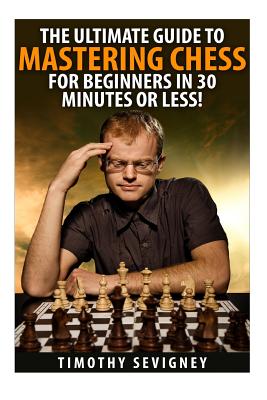 Chess: The Ultimate Guide to Mastering Chess for Beginners in 30 Minutes or Less! (Chess - Chess for Beginners - Chess Tactics - Chess Openings - Chess Strategy - How to Play Chess)