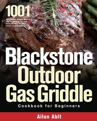 Blackstone Outdoor Gas Griddle Cookbook for Beginners: 1001-Day Perfect Griddle Recipes and Techniques for Tasty Backyard BBQ for Smart People on A Bu By Ailon Ablt Cover Image
