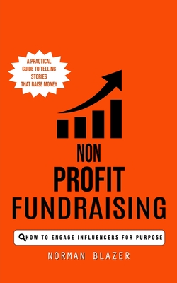 Non Profit Fundraising: How to Engage Influencers for Purpose (A Practical Guide to Telling Stories That Raise Money) Cover Image