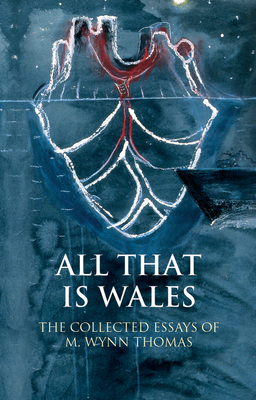 All That Is Wales: The Collected Essays of M. Wynn Thomas (University of Wales Press - Writing Wales in English)