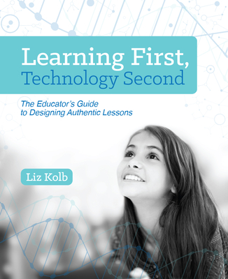 Learning First, Technology Second: The Educator's Guide to Designing Authentic Lessons By Liz Kolb Cover Image