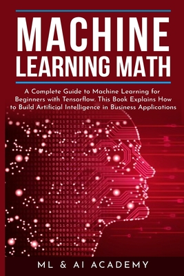 Machine Learning Math: A Complete Guide to Machine Learning for Beginners with Tensorflow. This Book Explains How to Build Artificial Intelli Cover Image