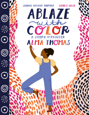 Ablaze with Color: A Story of Painter Alma Thomas By Jeanne Walker Harvey, Loveis Wise (Illustrator) Cover Image