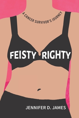 Feisty Righty: A Cancer Survivor's Journey By Jennifer D. James Cover Image