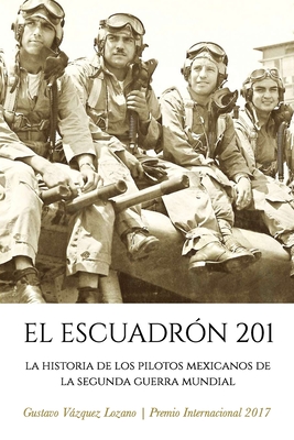 El Escuadrón 201: La Historia de los Pilotos Mexicanos de la Segunda Guerra Mundial By Gustavo Vázquez Lozano Cover Image