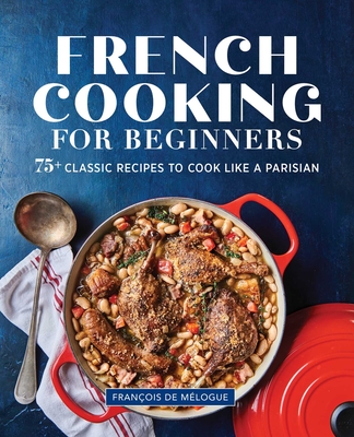 French Cooking for Beginners: 75+ Classic Recipes to Cook Like a Parisian By François de Mélogue Cover Image