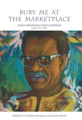 Bury Me at the Marketplace: Es'kia Mphahlele and Company Letters 1943–2006 By N Chabani Manganyi (Editor), David Attwell (Editor) Cover Image