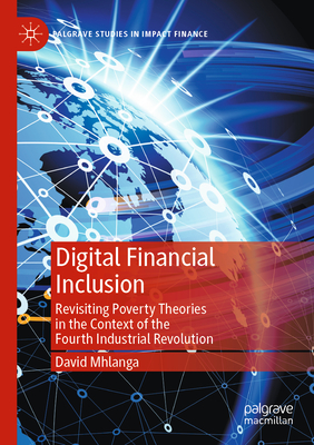 Digital Financial Inclusion: Revisiting Poverty Theories in the Context of the Fourth Industrial Revolution (Palgrave Studies in Impact Finance) Cover Image