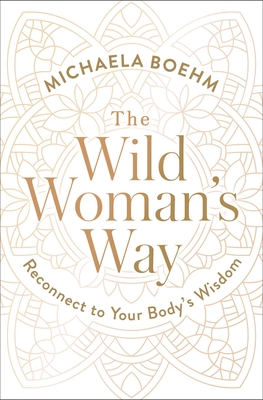 The Wild Woman's Way: Reconnect to Your Body's Wisdom By Michaela Boehm Cover Image