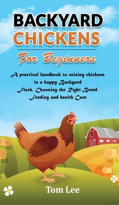 Backyard Chickens for Beginners: A practical handbook to raising chickens in a happy Backyard Flock, Choosing the Right Breed, Feeding and health Care Cover Image