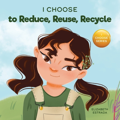 I Choose to Reduce, Reuse, and Recycle: A Colorful, Picture Book About Saving Our Earth Cover Image