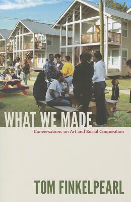 What We Made: Conversations on Art and Social Cooperation By Tom Finkelpearl Cover Image