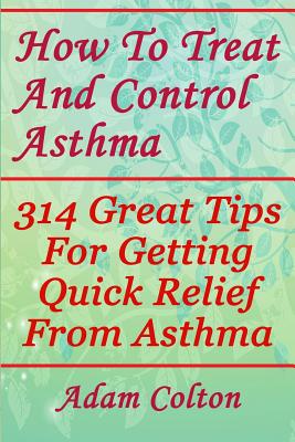 How To Treat And Control Asthma: 314 Great Tips For Getting Quick Relief From Asthma Cover Image
